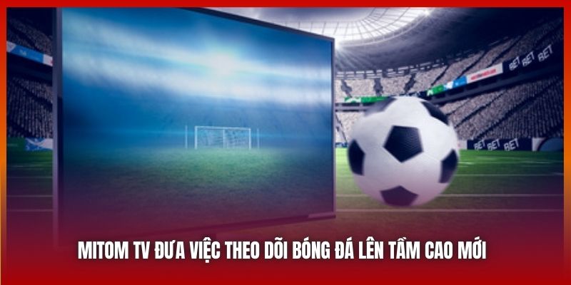 Mitom TV đưa việc theo dõi bóng đá lên tầm cao mới